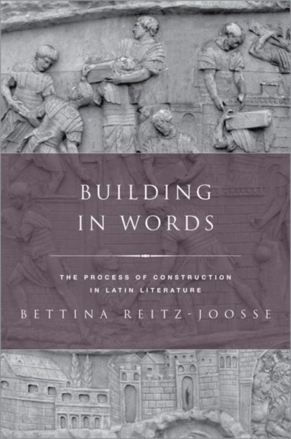 Building in Words: Representations of the Process of Construction in Latin Literature