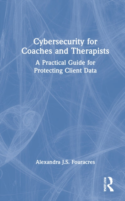 Cybersecurity for Coaches and Therapists: A Practical Guide for Protecting Client Data