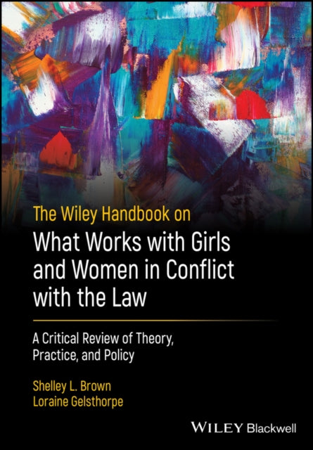 The Wiley Handbook on What Works with Girls and Women in Conflict with the Law - A Critical Review  of Theory, Practice, and Policy