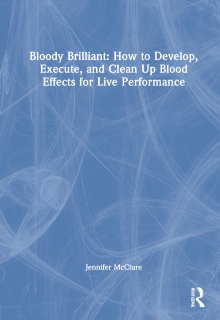 Bloody Brilliant: How to Develop, Execute, and Clean Up Blood Effects for Live Performance