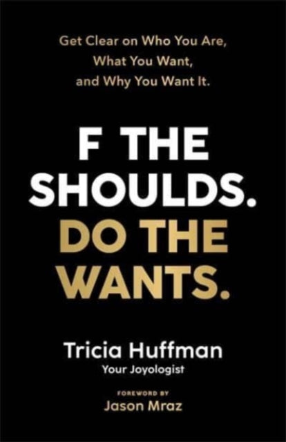 F the Shoulds. Do the Wants: Get Clear on Who You Are, What You Want and Why You Want It