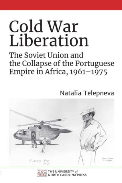 Cold War Liberation: The Soviet Union and the Collapse of the Portuguese Empire in Africa, 1961-1975