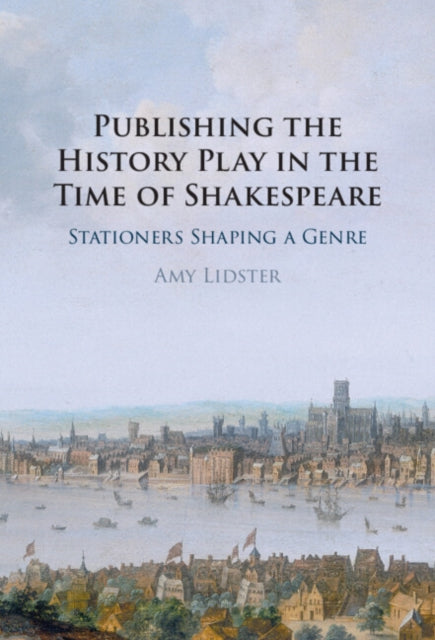 Publishing the History Play in the Time of Shakespeare: Stationers Shaping a Genre