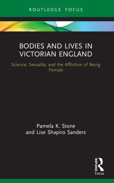 Bodies and Lives in Victorian England: Science, Sexuality, and the Affliction of Being Female