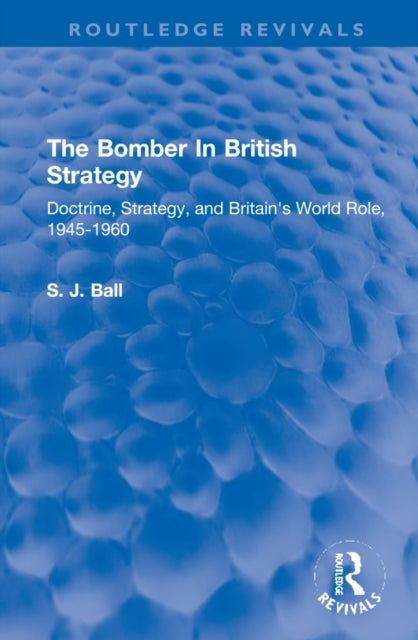 The Bomber In British Strategy: Doctrine, Strategy, and Britain's World Role, 1945-1960