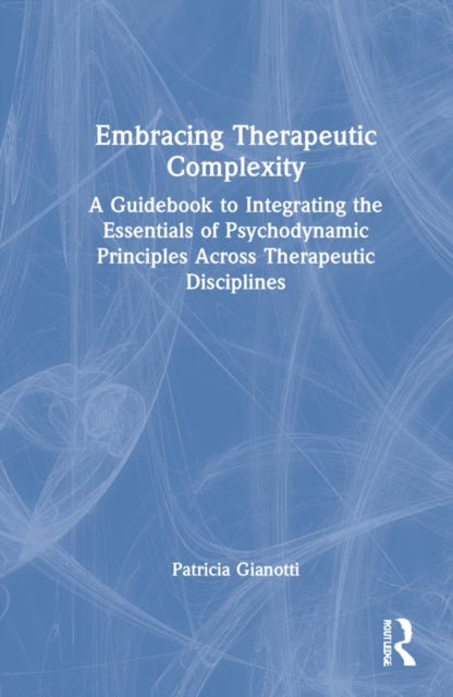 Embracing Therapeutic Complexity: A Guidebook to Integrating the Essentials of Psychodynamic Principles Across Therapeutic Disciplines