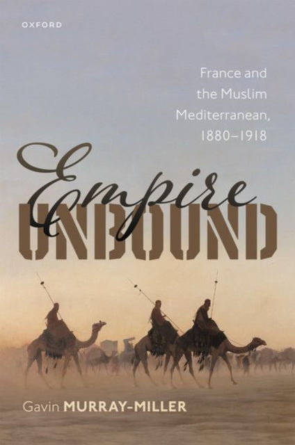 Empire Unbound: France and the Muslim Mediterranean, 1880-1918