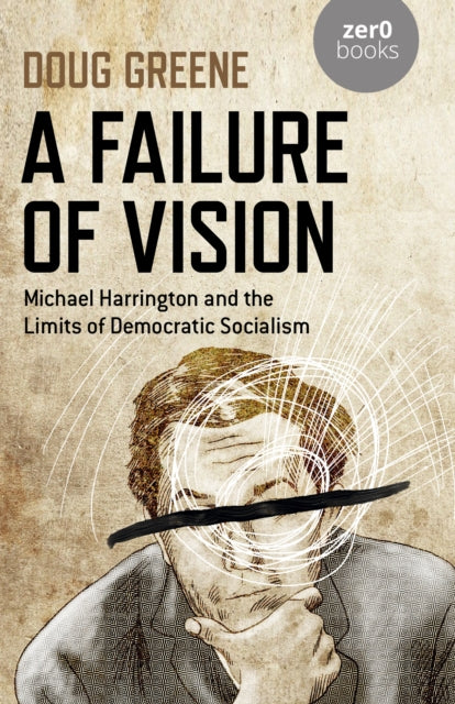 Failure of Vision, A - Michael Harrington and the Limits of Democratic Socialism