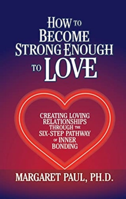 How to Become Strong Enough to Love: Creating Loving Relationships Through the Six-Step Pathway of Inner Bonding