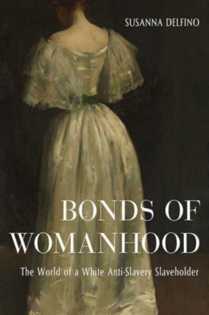 Bonds of Womanhood: The World of a White Anti-Slavery Slaveholder
