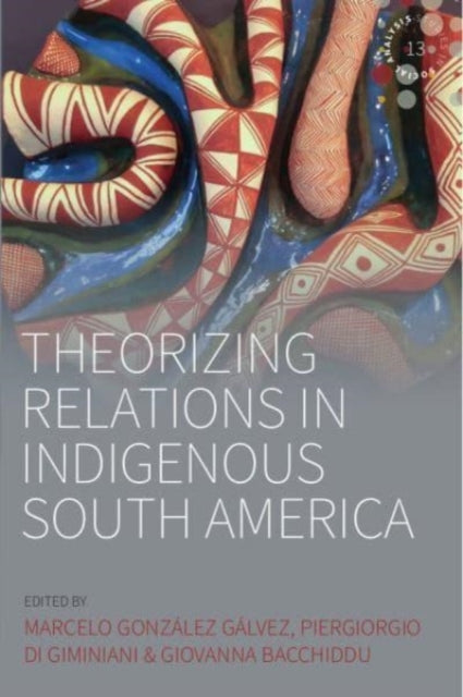 Theorizing Relations in Indigenous South America: Edited by Marcelo Gonzalez Galvez, Piergiogio Di Giminiani and Giovanna Bacchiddu