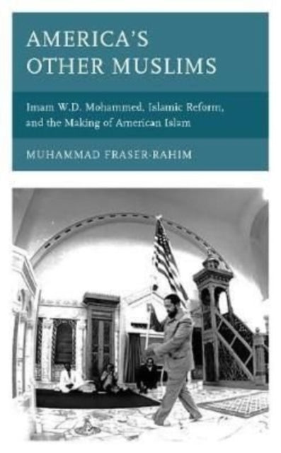 America's Other Muslims: Imam W.D. Mohammed, Islamic Reform, and the Making of American Islam