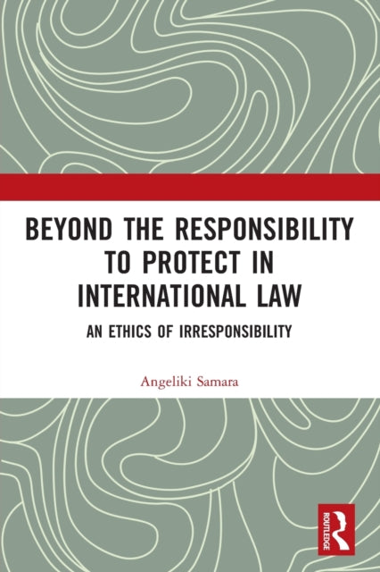 Beyond the Responsibility to Protect in International Law: An Ethics of Irresponsibility