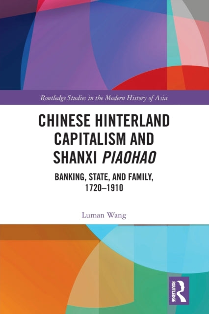 Chinese Hinterland Capitalism and Shanxi Piaohao: Banking, State, and Family, 1720-1910