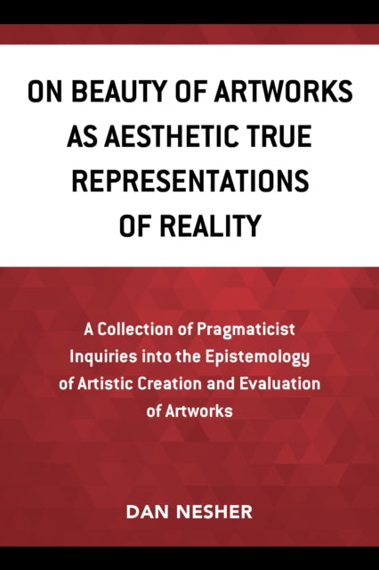 On Beauty of Artworks as Aesthetic True Representations of Reality: A Collection of Pragmaticist Inquires into the Epistemology of Artistic Creation and Evaluation of Artworks