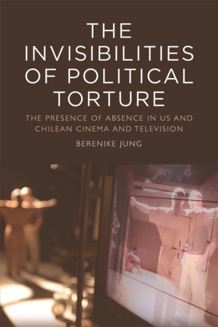 The Invisibilities of Political Torture: The Presence of Absence in Us and Chilean Cinema and Television