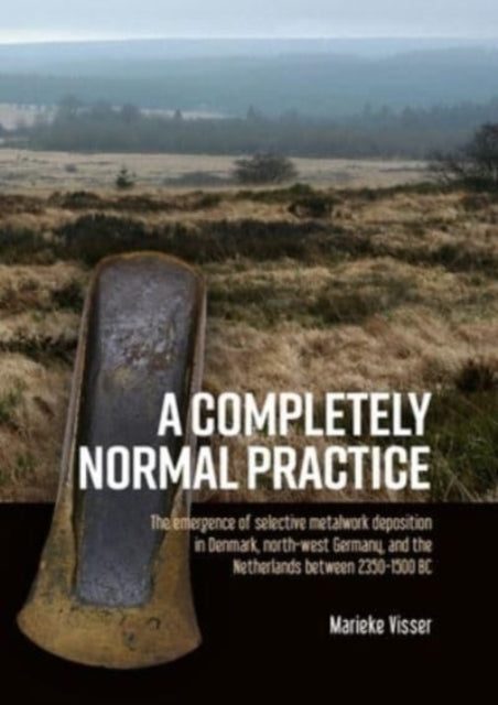 A Completely Normal Practice: The Emergence of Selective Metalwork Deposition in Denmark, North-west Germany, and the Netherlands between 2350-1500 BC