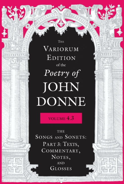 The Variorum Edition of the Poetry of John Donne, Volume 4.3: The Songs and Sonets: Part 3: Texts, Commentary, Notes, and Glosses