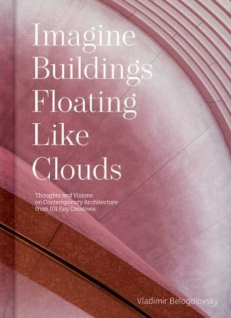 Imagine Buildings Floating like Clouds: Thoughts and Visions of Contemporary Architecture from 101 Key Creatives