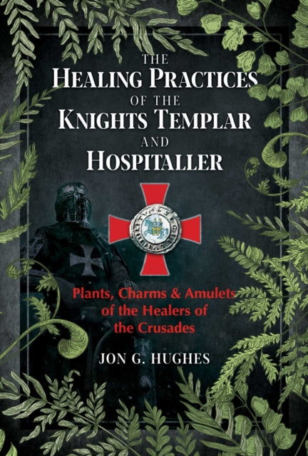 The Healing Practices of the Knights Templar and Hospitaller: Plants, Charms, and Amulets of the Healers of the Crusades