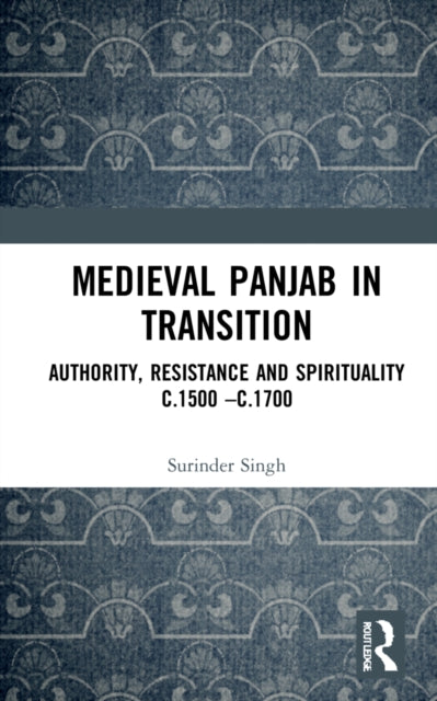 Medieval Panjab in Transition: Authority, Resistance and Spirituality c.1500 - c.1700