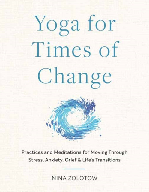 Yoga for Times of Change: Practices and Meditations for Moving Through Stress, Anxiety, Grief, and Life's Transitions