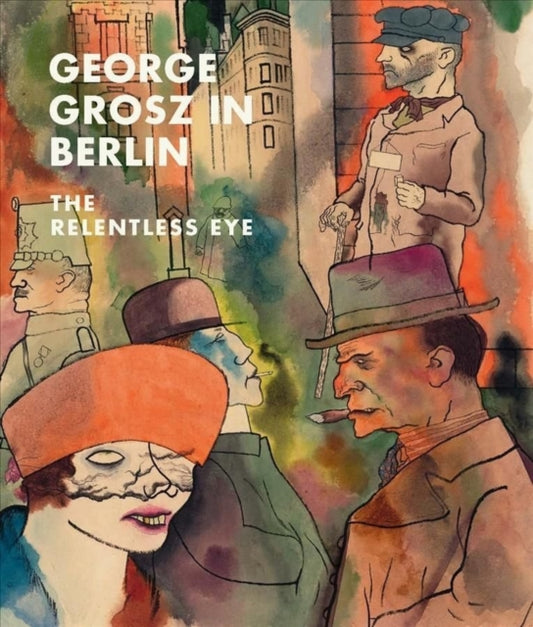 George Grosz in Berlin: The Relentless Eye