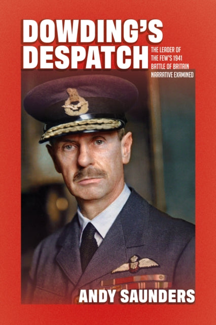 Dowding's Despatch: The Leader of the Few's 1941 Battle of Britain Narrative Examined and Explained