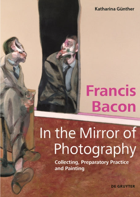 Francis Bacon - In the Mirror of Photography: Collecting, Preparatory Practice and Painting