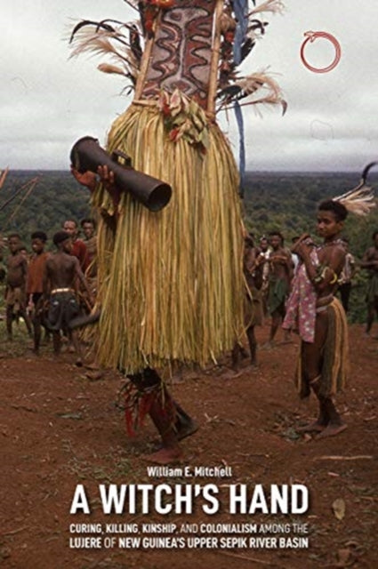 A Witch`s Hand - Curing, Killing, Kinship, and Colonialism among the Lujere of New Guinea`s Upper Sepik River Basin