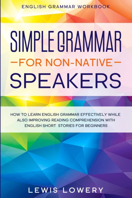 English Grammar Workbook: SIMPLE GRAMMAR FOR NON-NATIVE SPEAKERS - How to Learn English Grammar Effectively While Also Improving Reading Comprehension with English Short Stories For Beginners