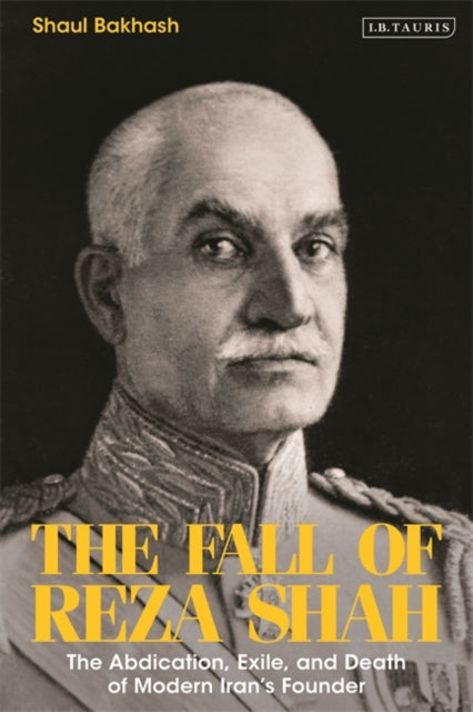 The Fall of Reza Shah: The Abdication, Exile, and Death of Modern Iran's Founder