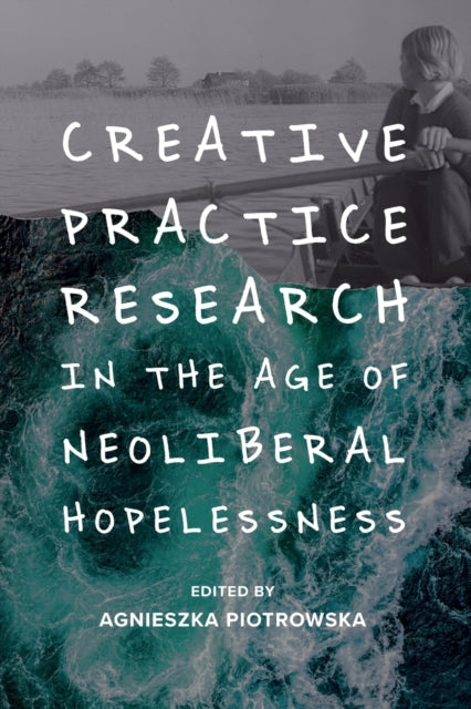 Creative Practice Research in the Age of Neoliberal Hopelessness