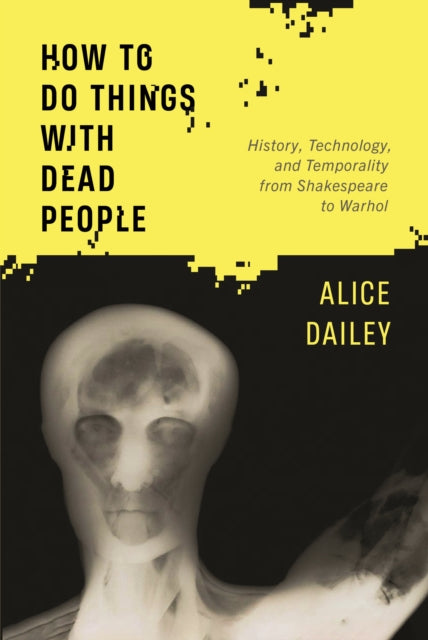 How to Do Things with Dead People: History, Technology, and Temporality from Shakespeare to Warhol