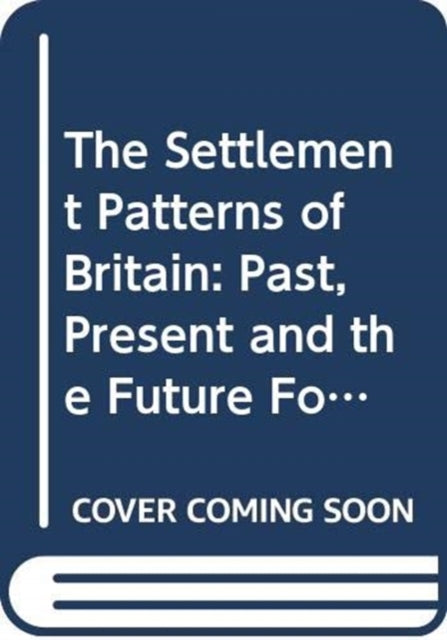 The Settlement Patterns of Britain: Past, Present and the Future Foretold in Eight Essays