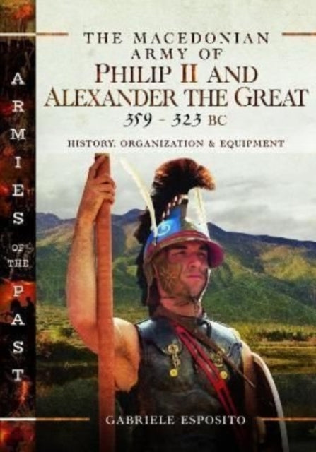 The The Macedonian Army of Philip II and Alexander the Great, 359-323 BC: History, Organization and Equipment