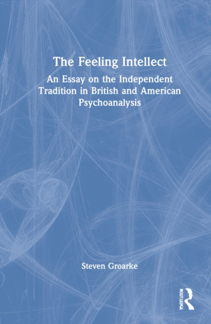 The Feeling Intellect: An Essay on the Independent Tradition in British and American Psychoanalysis