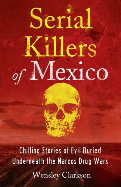 Serial Killers of Mexico: Chilling Stories of Evil Buried Beneath the Narco Drug Wars