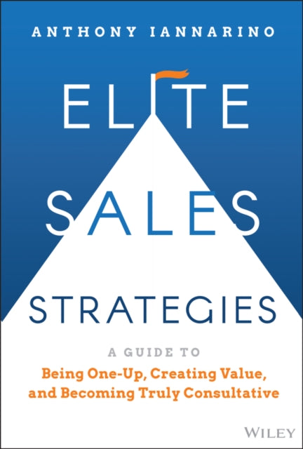 Elite Sales Strategies: A Guide to Being One-Up, C reating Value, and Becoming Truly Consultative