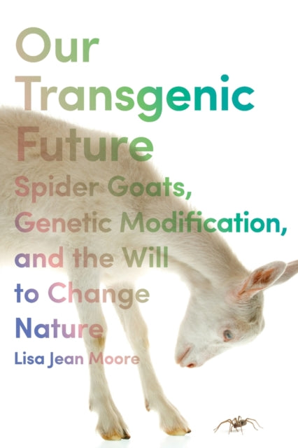 Our Transgenic Future: Spider Goats, Genetic Modification, and the Will to Change Nature