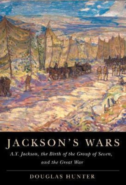 Jackson's Wars: A.Y. Jackson, the Birth of the Group of Seven, and the Great War