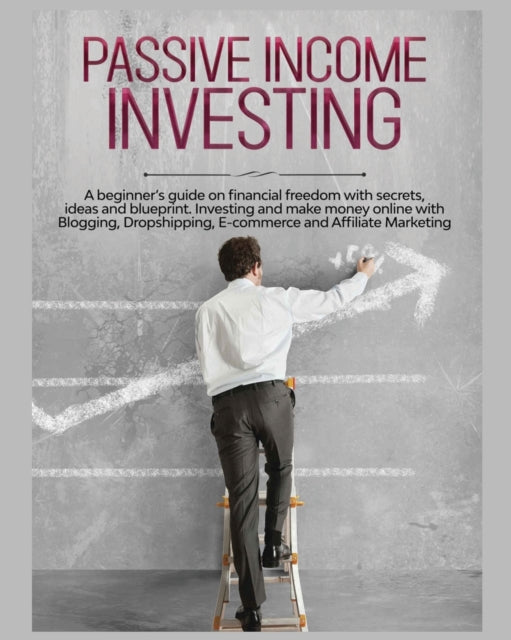 Passive Income Investing: A beginner's Guide on Financial Freedom with Secrets, Ideas and Blueprint. Investing and Make Money Online with Blogging, Dropshipping, Ecommerce and Affiliate Marketing