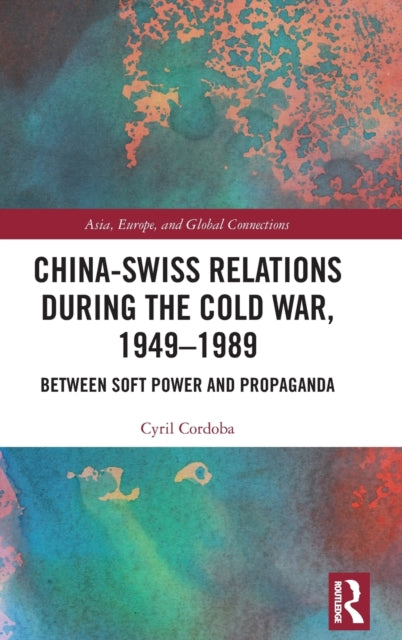 China-Swiss Relations during the Cold War, 1949-1989: Between Soft Power and Propaganda