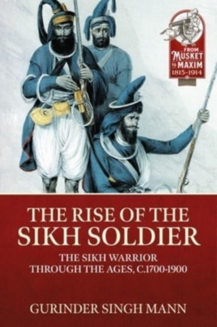 The Rise of the Sikh Soldier: The Sikh Warrior Through the Ages, C1700-1900