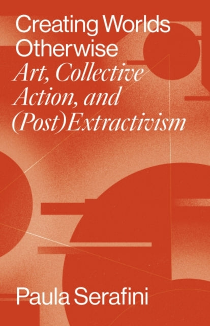 Creating Worlds Otherwise: Art, Collective Action, and (Post)Extractivism