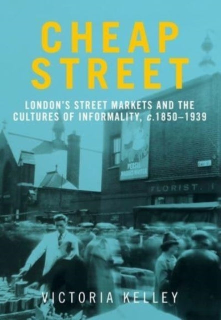 Cheap Street: London'S Street Markets and the Cultures of Informality, C.1850-1939