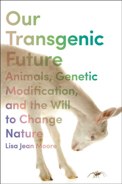 Our Transgenic Future: Spider Goats, Genetic Modification, and the Will to Change Nature