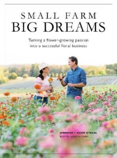 Small Farms, Big Dreams: Turn Your Flower-Growing Passion into a Successful Floral Enterprise