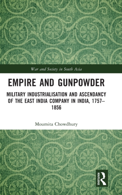 Empire and Gunpowder: Military Industrialisation and Ascendancy of the East India Company in India, 1757-1856