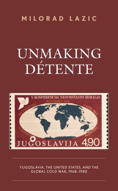 Unmaking Detente: Yugoslavia, the United States, and the Global Cold War, 1968-1980